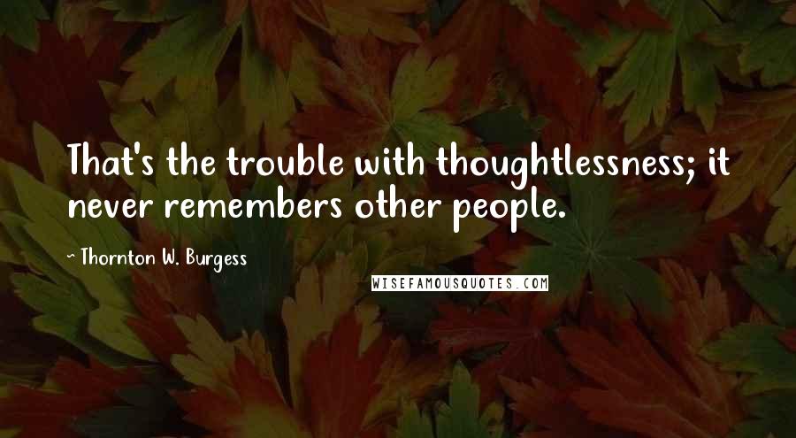 Thornton W. Burgess quotes: That's the trouble with thoughtlessness; it never remembers other people. Thornton W. Burgess quotes: That's the trouble with thoughtlessness; it never remembers other people.