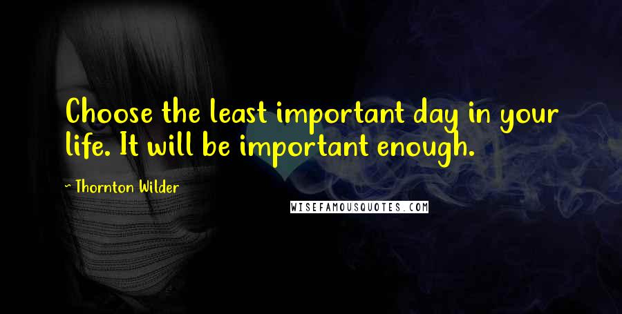 Thornton Wilder quotes: Choose the least important day in your life. It will be important enough.