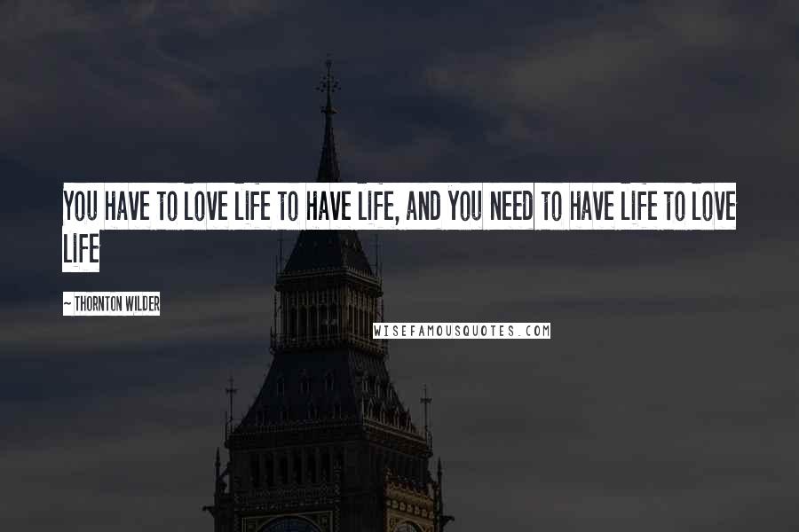 Thornton Wilder quotes: You have to love life to have life, and you need to have life to love life