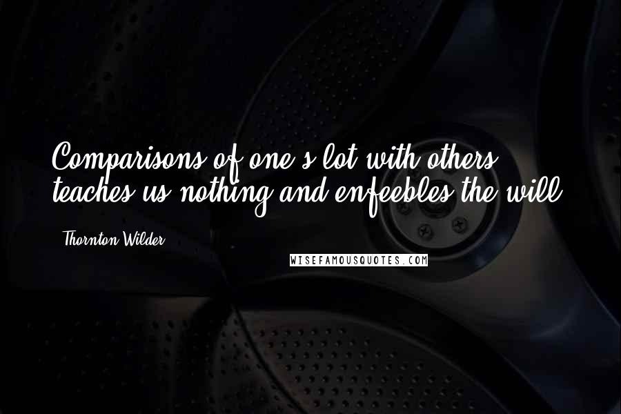 Thornton Wilder quotes: Comparisons of one's lot with others' teaches us nothing and enfeebles the will.