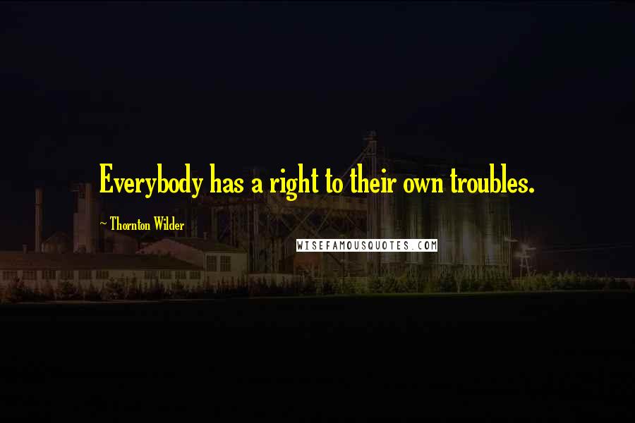 Thornton Wilder quotes: Everybody has a right to their own troubles.