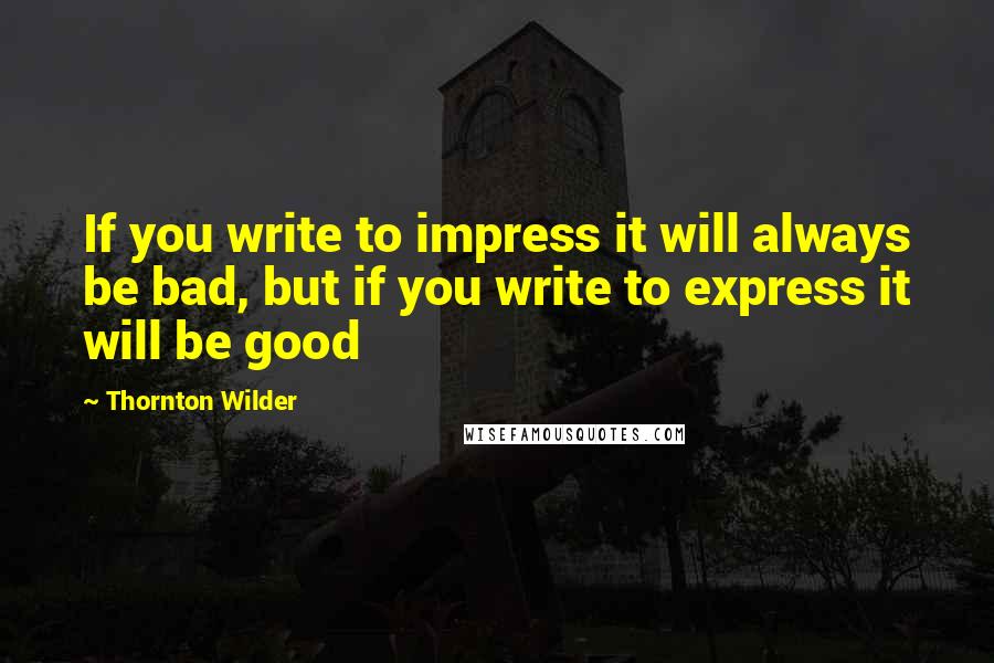 Thornton Wilder quotes: If you write to impress it will always be bad, but if you write to express it will be good