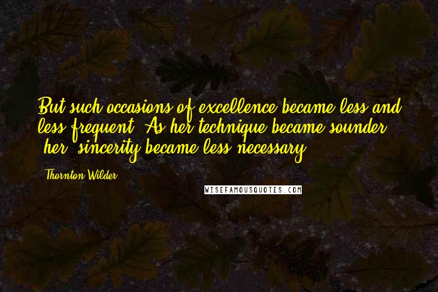 Thornton Wilder quotes: But such occasions of excellence became less and less frequent. As her technique became sounder, [her] sincerity became less necessary.