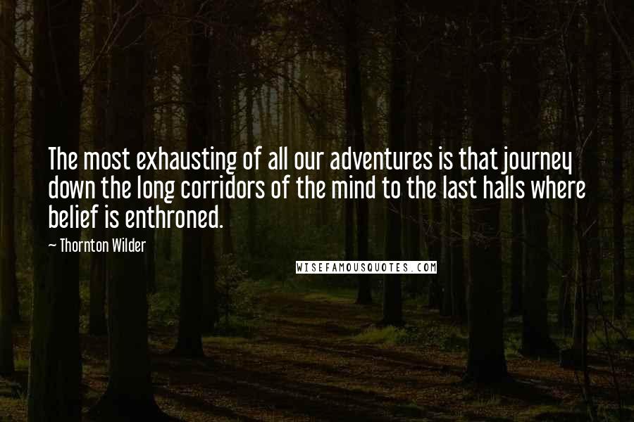 Thornton Wilder quotes: The most exhausting of all our adventures is that journey down the long corridors of the mind to the last halls where belief is enthroned.