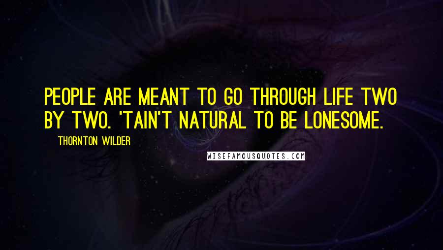 Thornton Wilder quotes: People are meant to go through life two by two. 'Tain't natural to be lonesome.