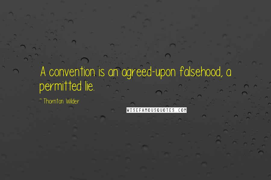 Thornton Wilder quotes: A convention is an agreed-upon falsehood, a permitted lie.