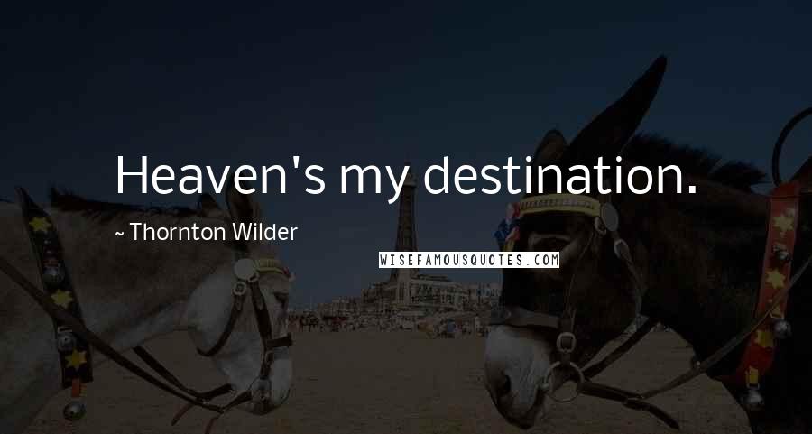 Thornton Wilder quotes: Heaven's my destination.