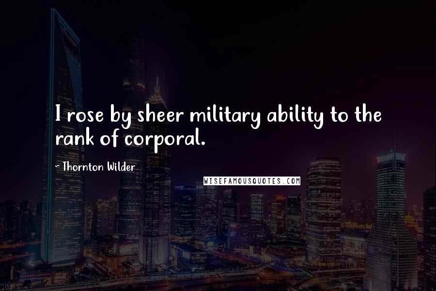 Thornton Wilder quotes: I rose by sheer military ability to the rank of corporal.