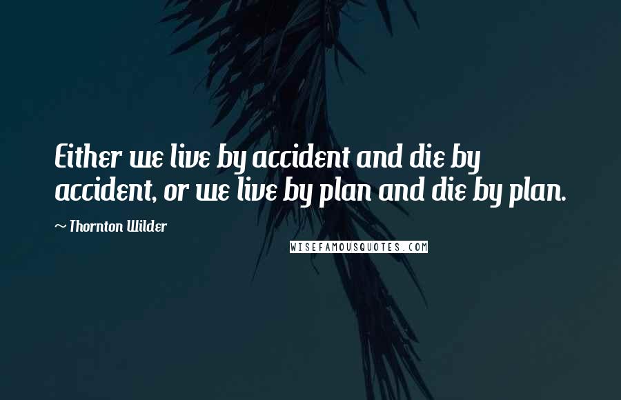 Thornton Wilder quotes: Either we live by accident and die by accident, or we live by plan and die by plan.