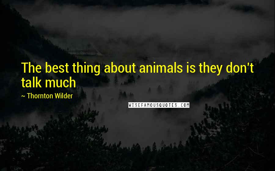 Thornton Wilder quotes: The best thing about animals is they don't talk much