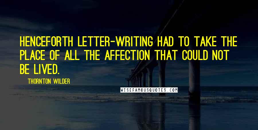 Thornton Wilder quotes: Henceforth letter-writing had to take the place of all the affection that could not be lived.