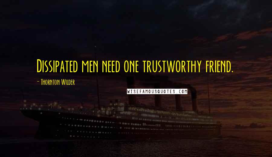 Thornton Wilder quotes: Dissipated men need one trustworthy friend.