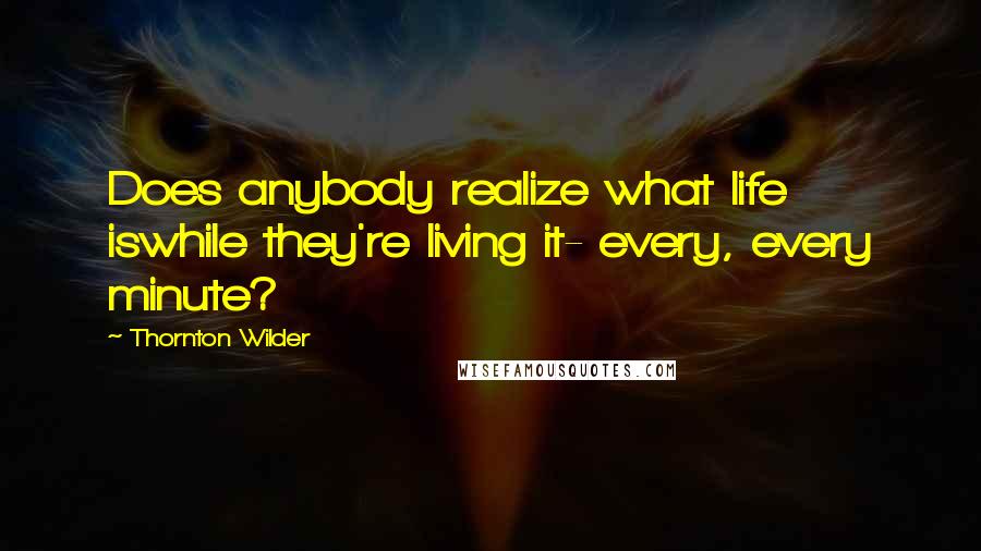 Thornton Wilder quotes: Does anybody realize what life iswhile they're living it- every, every minute?