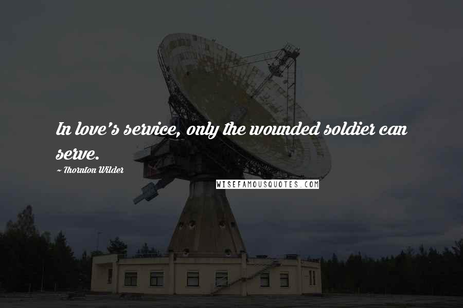 Thornton Wilder quotes: In love's service, only the wounded soldier can serve.