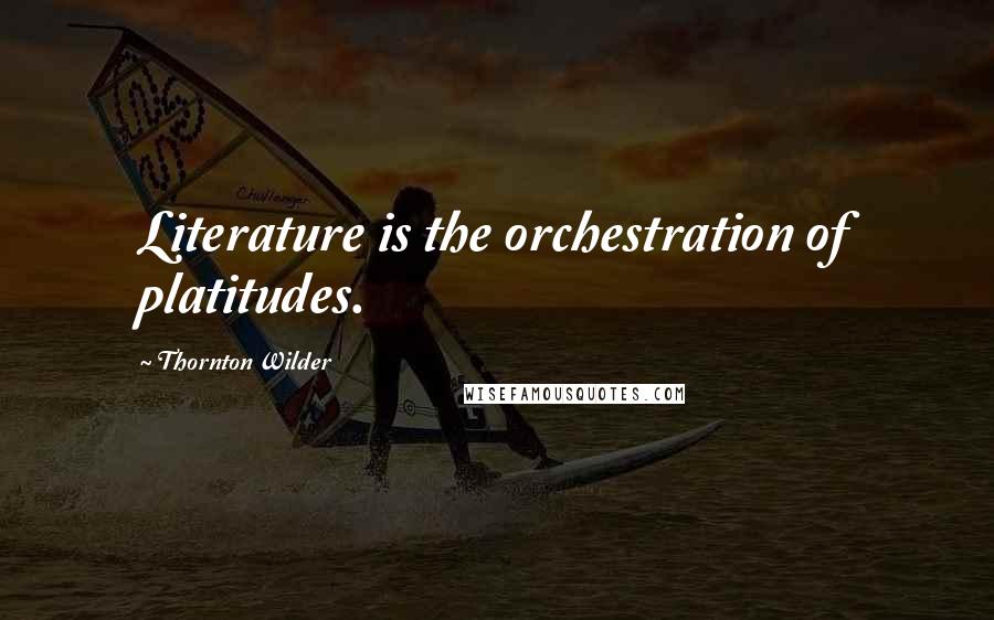 Thornton Wilder quotes: Literature is the orchestration of platitudes.