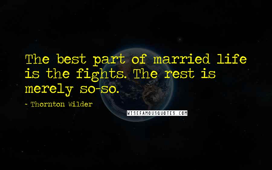 Thornton Wilder quotes: The best part of married life is the fights. The rest is merely so-so.