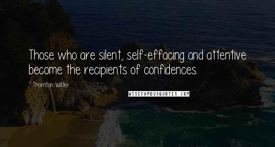 Thornton Wilder quotes: Those who are silent, self-effacing and attentive become the recipients of confidences.