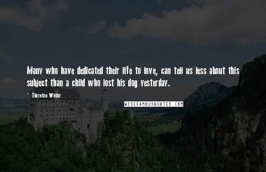 Thornton Wilder quotes: Many who have dedicated their life to love, can tell us less about this subject than a child who lost his dog yesterday.