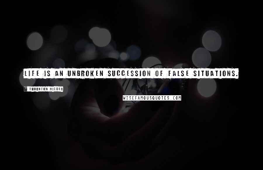 Thornton Wilder quotes: Life is an unbroken succession of false situations.