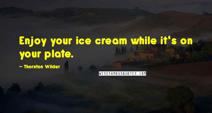 Thornton Wilder quotes: Enjoy your ice cream while it's on your plate.