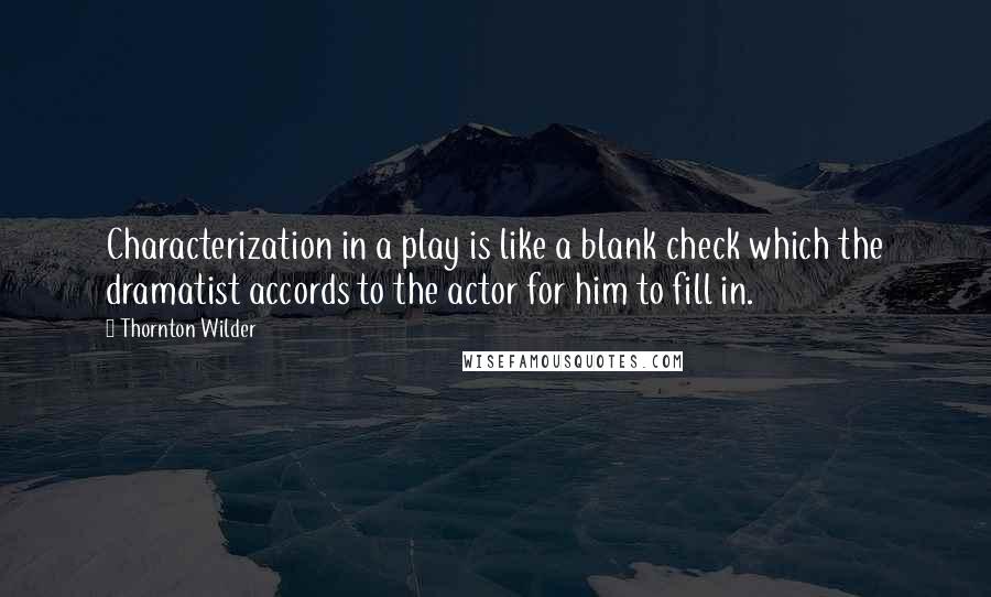 Thornton Wilder quotes: Characterization in a play is like a blank check which the dramatist accords to the actor for him to fill in.