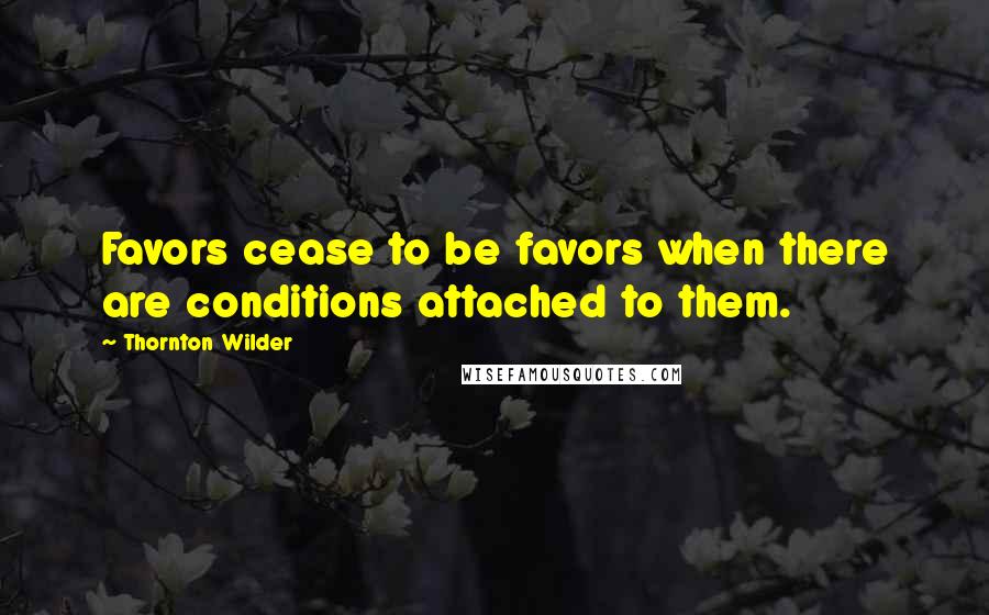 Thornton Wilder quotes: Favors cease to be favors when there are conditions attached to them.
