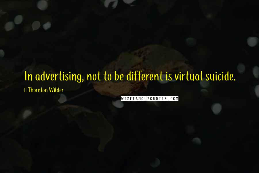 Thornton Wilder quotes: In advertising, not to be different is virtual suicide.