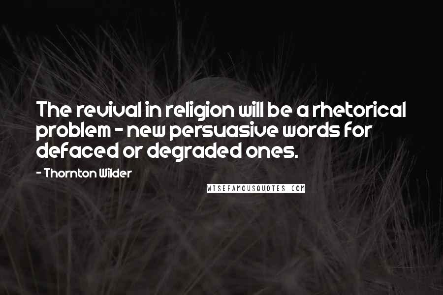 Thornton Wilder quotes: The revival in religion will be a rhetorical problem - new persuasive words for defaced or degraded ones.