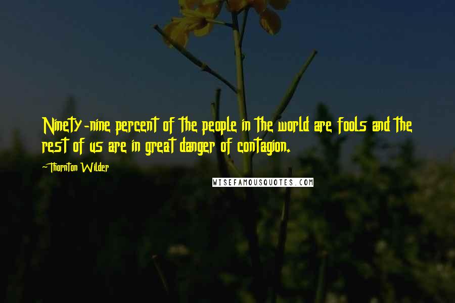 Thornton Wilder quotes: Ninety-nine percent of the people in the world are fools and the rest of us are in great danger of contagion.