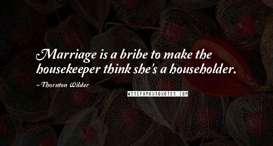 Thornton Wilder quotes: Marriage is a bribe to make the housekeeper think she's a householder.