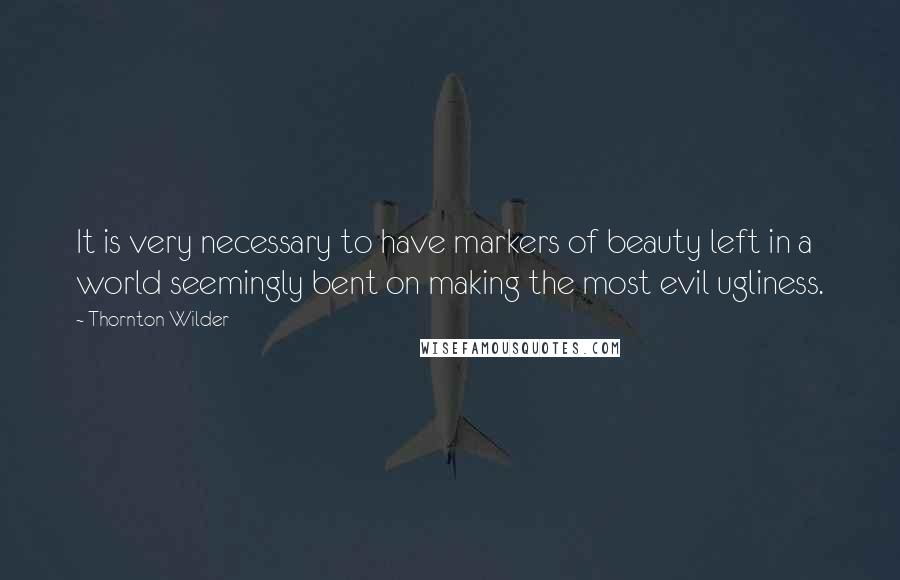 Thornton Wilder quotes: It is very necessary to have markers of beauty left in a world seemingly bent on making the most evil ugliness.