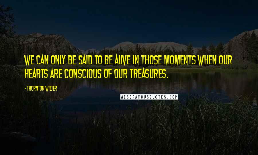 Thornton Wilder quotes: We can only be said to be alive in those moments when our hearts are conscious of our treasures.