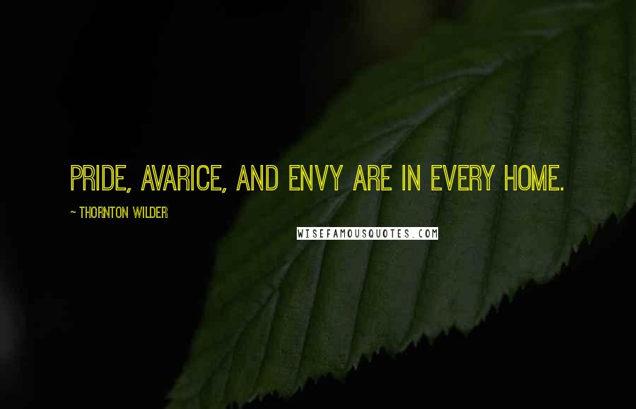 Thornton Wilder quotes: Pride, avarice, and envy are in every home.