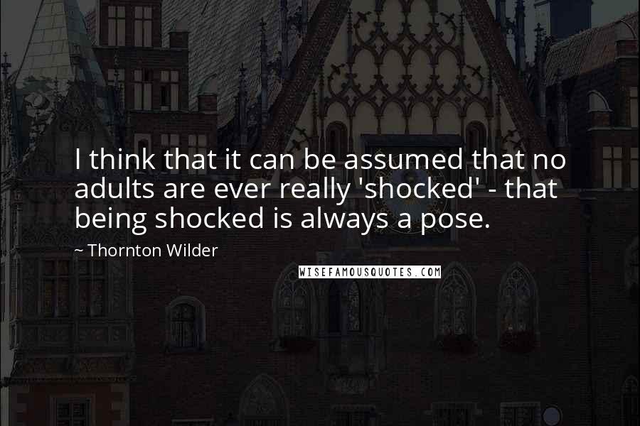 Thornton Wilder quotes: I think that it can be assumed that no adults are ever really 'shocked' - that being shocked is always a pose.