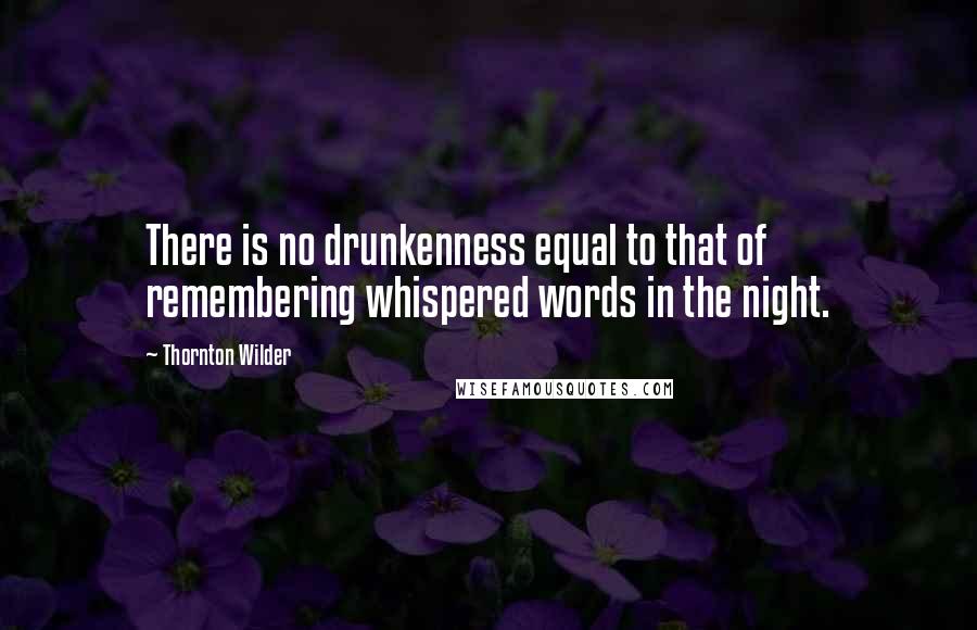 Thornton Wilder quotes: There is no drunkenness equal to that of remembering whispered words in the night.