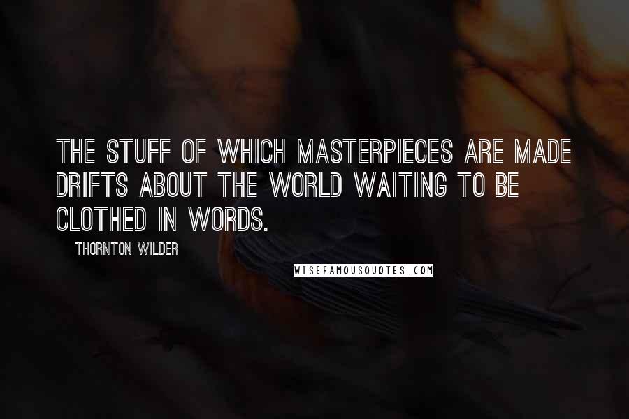 Thornton Wilder quotes: The stuff of which masterpieces are made drifts about the world waiting to be clothed in words.