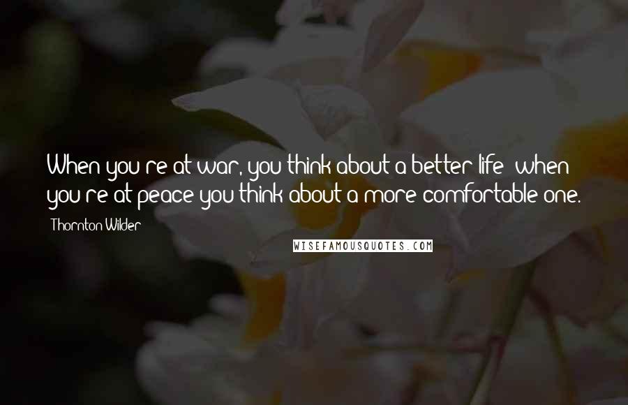 Thornton Wilder quotes: When you're at war, you think about a better life; when you're at peace you think about a more comfortable one.