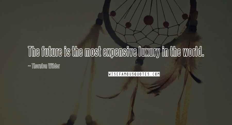 Thornton Wilder quotes: The future is the most expensive luxury in the world.