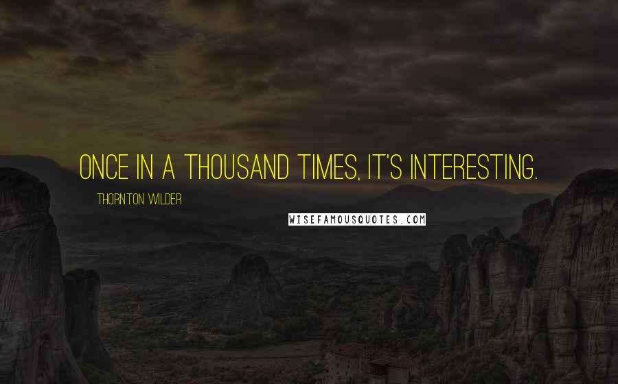 Thornton Wilder quotes: Once in a thousand times, it's interesting.
