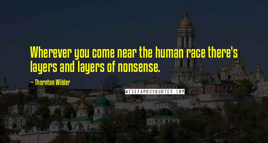 Thornton Wilder quotes: Wherever you come near the human race there's layers and layers of nonsense.