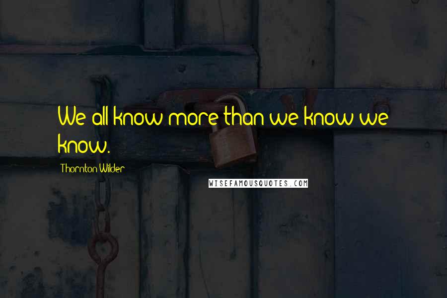 Thornton Wilder quotes: We all know more than we know we know.