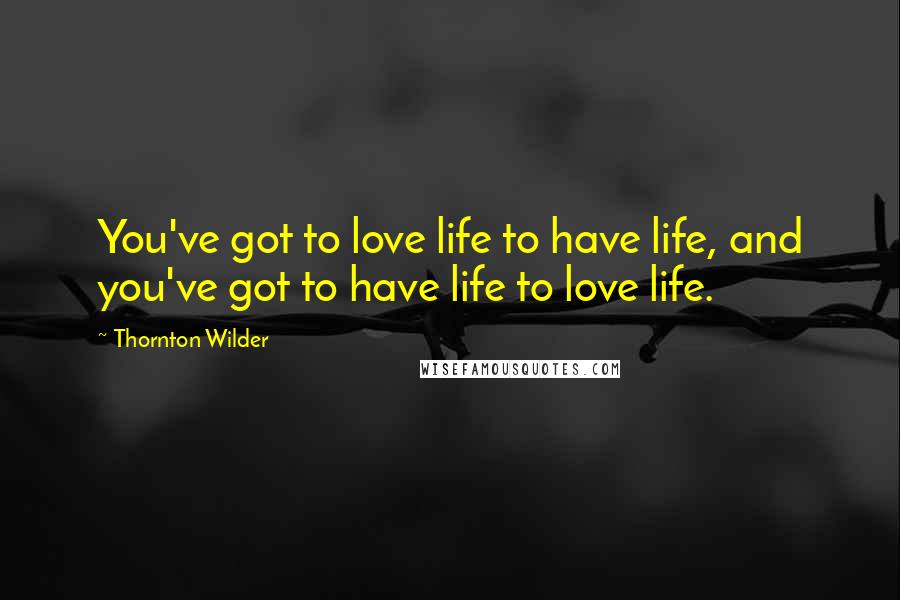 Thornton Wilder quotes: You've got to love life to have life, and you've got to have life to love life.