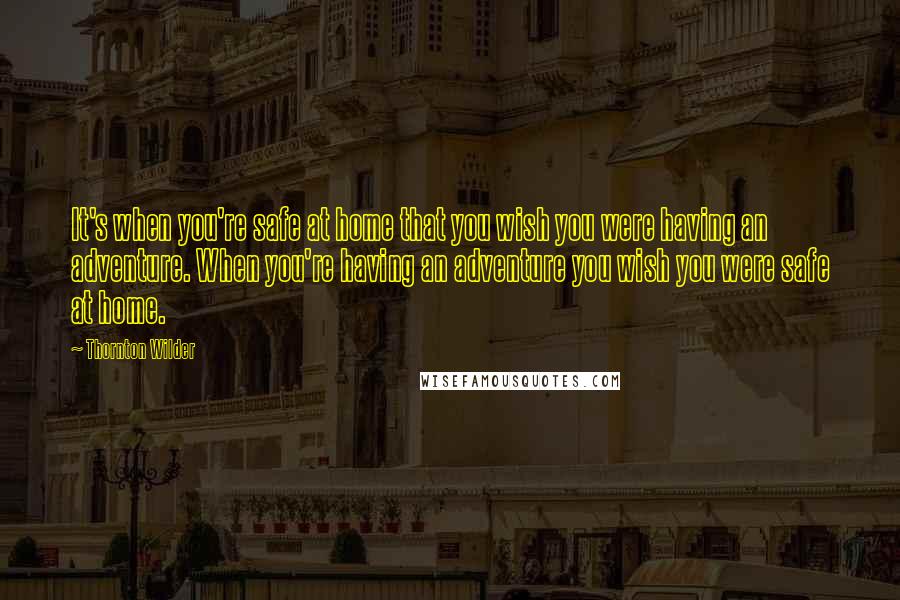 Thornton Wilder quotes: It's when you're safe at home that you wish you were having an adventure. When you're having an adventure you wish you were safe at home.