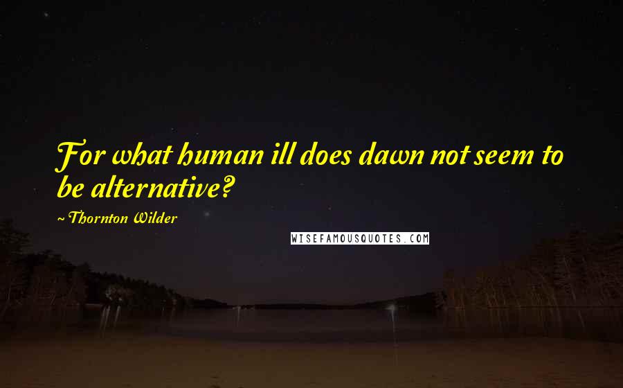 Thornton Wilder quotes: For what human ill does dawn not seem to be alternative?
