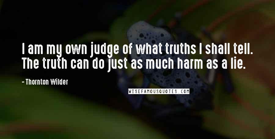 Thornton Wilder quotes: I am my own judge of what truths I shall tell. The truth can do just as much harm as a lie.