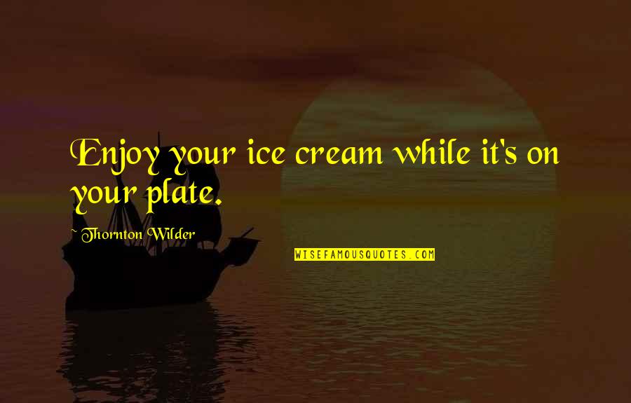 Thornton's Quotes By Thornton Wilder: Enjoy your ice cream while it's on your