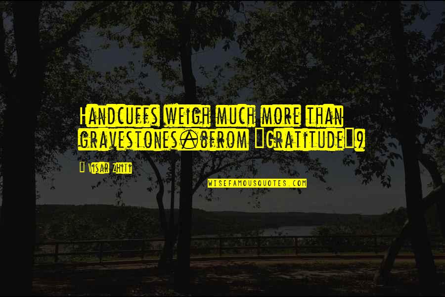 Thorny Quotes By Visar Zhiti: Handcuffs weigh much more than gravestones.(from "Gratitude")