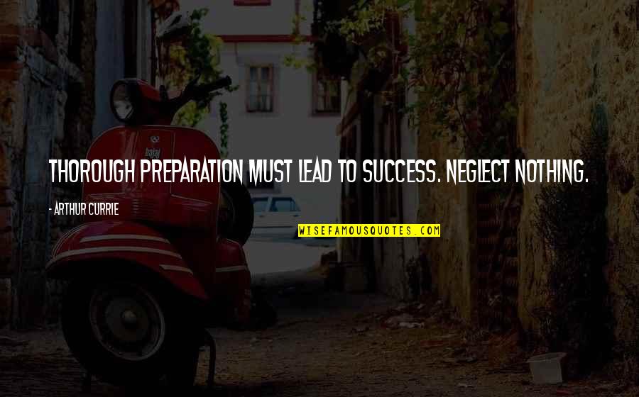 Thorough Quotes By Arthur Currie: Thorough preparation must lead to success. Neglect nothing.