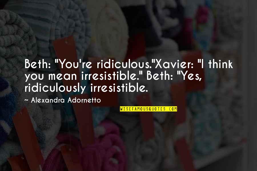 Thoroughgoingly Quotes By Alexandra Adornetto: Beth: "You're ridiculous."Xavier: "I think you mean irresistible."