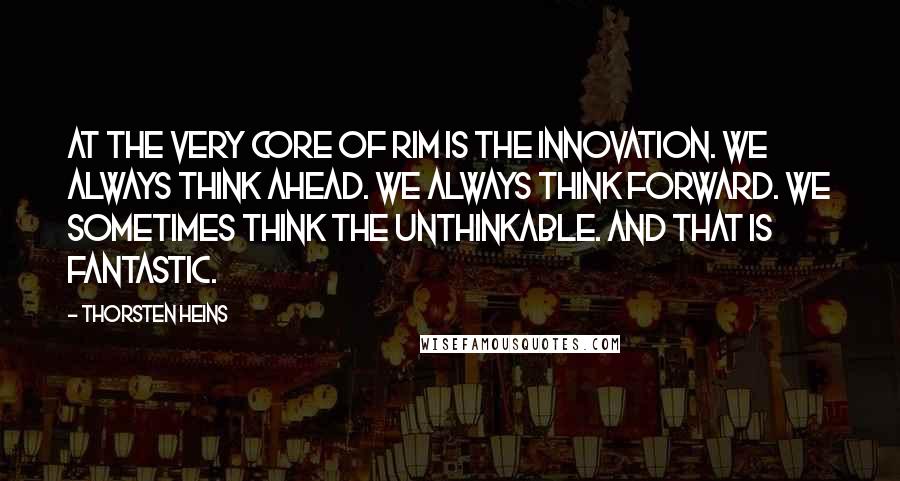 Thorsten Heins quotes: At the very core of RIM is the innovation. We always think ahead. We always think forward. We sometimes think the unthinkable. And that is fantastic.